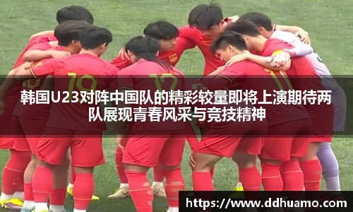 韩国U23对阵中国队的精彩较量即将上演期待两队展现青春风采与竞技精神