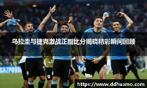 乌拉圭与捷克激战正酣比分揭晓精彩瞬间回顾