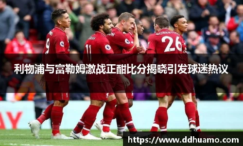 利物浦与富勒姆激战正酣比分揭晓引发球迷热议