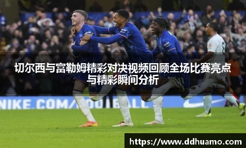 切尔西与富勒姆精彩对决视频回顾全场比赛亮点与精彩瞬间分析