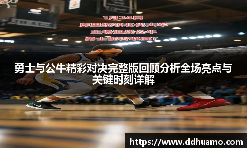勇士与公牛精彩对决完整版回顾分析全场亮点与关键时刻详解