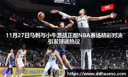 11月27日马刺与小牛激战正酣NBA赛场精彩对决引发球迷热议