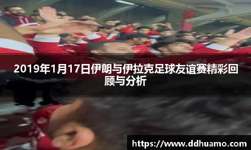 2019年1月17日伊朗与伊拉克足球友谊赛精彩回顾与分析