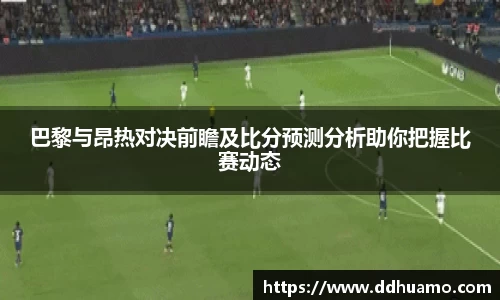 巴黎与昂热对决前瞻及比分预测分析助你把握比赛动态