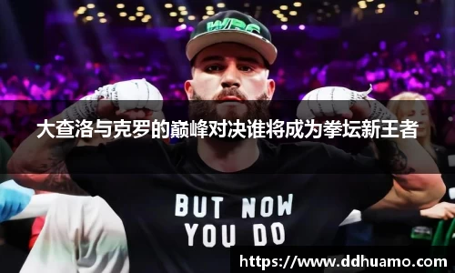 大查洛与克罗的巅峰对决谁将成为拳坛新王者