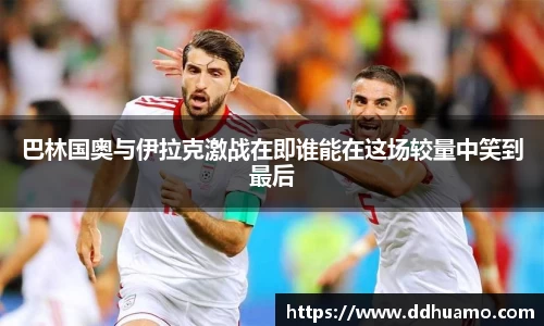 巴林国奥与伊拉克激战在即谁能在这场较量中笑到最后