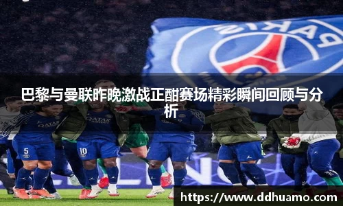 巴黎与曼联昨晚激战正酣赛场精彩瞬间回顾与分析