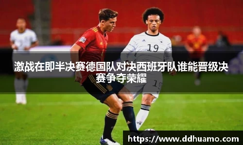 激战在即半决赛德国队对决西班牙队谁能晋级决赛争夺荣耀