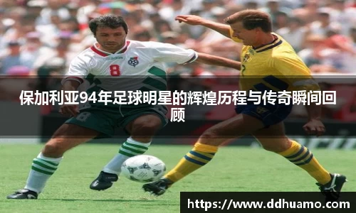 保加利亚94年足球明星的辉煌历程与传奇瞬间回顾