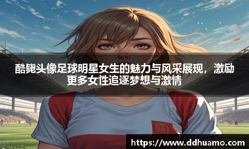 酷毙头像足球明星女生的魅力与风采展现，激励更多女性追逐梦想与激情