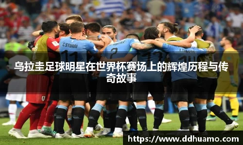 乌拉圭足球明星在世界杯赛场上的辉煌历程与传奇故事