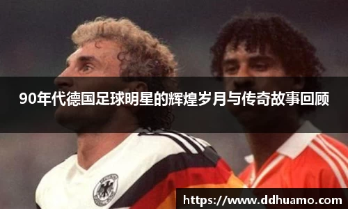 90年代德国足球明星的辉煌岁月与传奇故事回顾